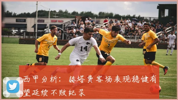 西甲分析：赫塔费客场表现稳健有望延续不败纪录