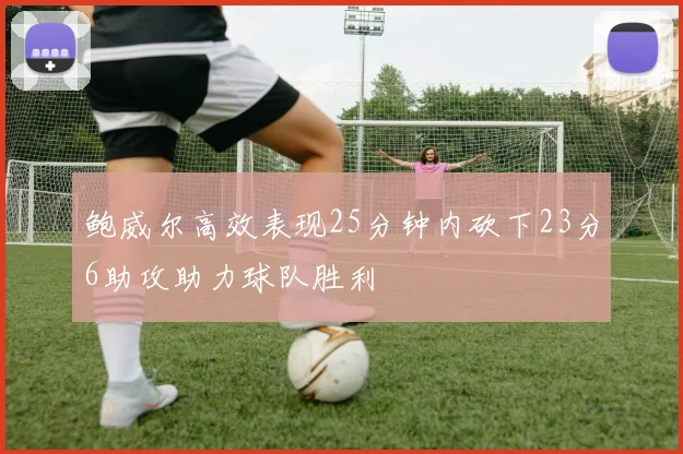 鲍威尔高效表现25分钟内砍下23分6助攻助力球队胜利