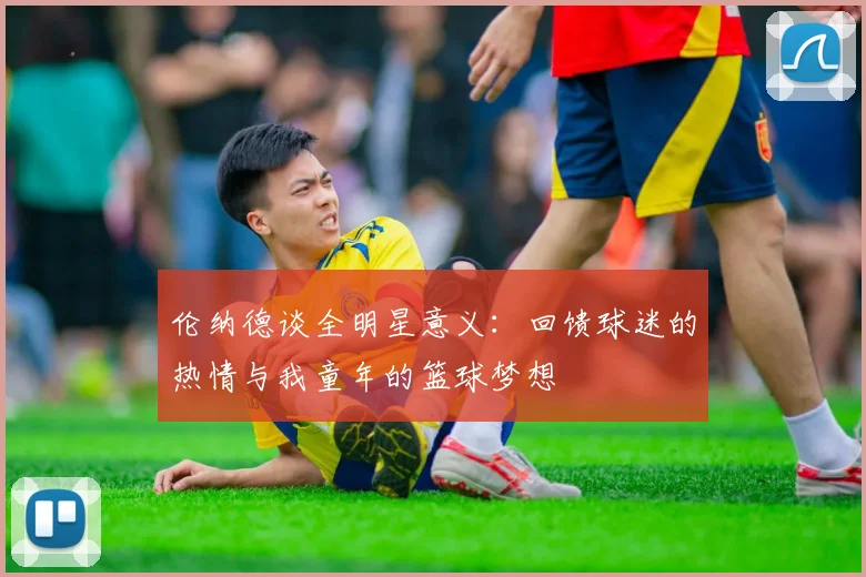 伦纳德谈全明星意义：回馈球迷的热情与我童年的篮球梦想