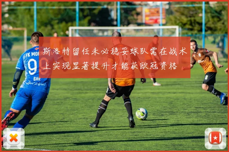 斯洛特留任未必稳妥球队需在战术上实现显著提升才能获欧冠资格