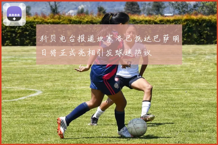 科贝电台报道坎塞洛已抵达巴萨明日将正式亮相引发球迷热议