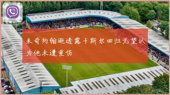 米奇约翰逊透露卡斯尔回归无望认为他未遭重伤