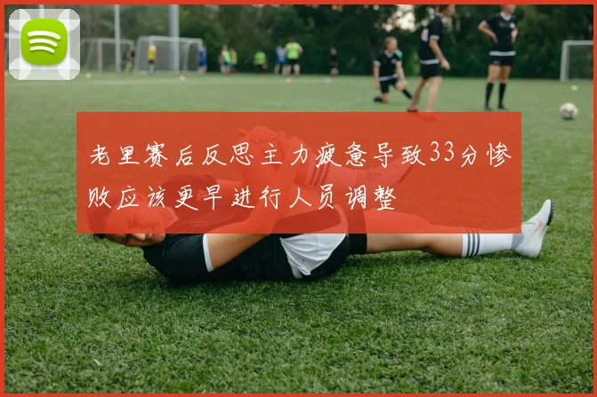老里赛后反思主力疲惫导致33分惨败应该更早进行人员调整