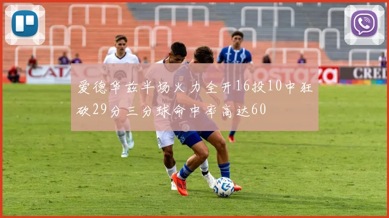 爱德华兹半场火力全开16投10中狂砍29分三分球命中率高达60