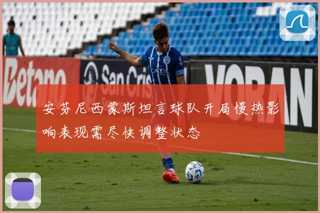安芬尼西蒙斯坦言球队开局慢热影响表现需尽快调整状态