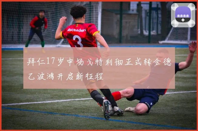 拜仁17岁中场戈特利彻正式转会德乙波鸿开启新征程