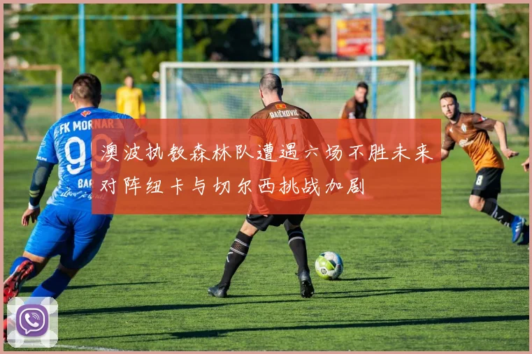 澳波执教森林队遭遇六场不胜未来对阵纽卡与切尔西挑战加剧