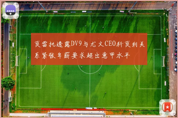 莫雷托透露DV9与尤文CEO科莫利关系紧张年薪要求超出意甲水平
