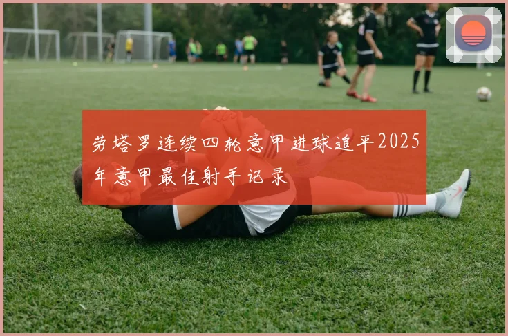 劳塔罗连续四轮意甲进球追平2025年意甲最佳射手记录