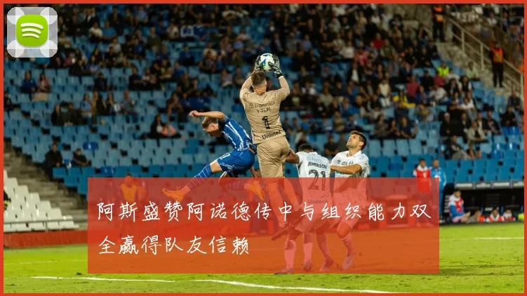 阿斯盛赞阿诺德传中与组织能力双全赢得队友信赖