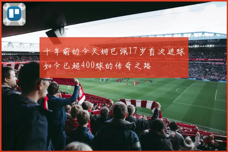 十年前的今天姆巴佩17岁首次进球如今已超400球的传奇之路