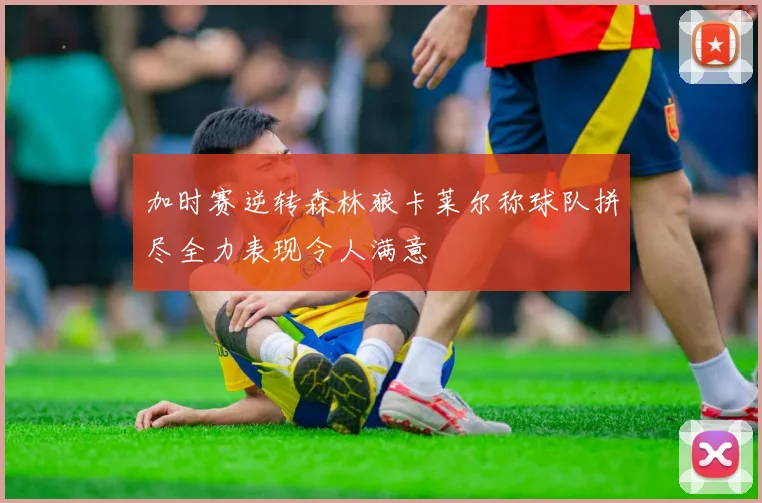 加时赛逆转森林狼卡莱尔称球队拼尽全力表现令人满意