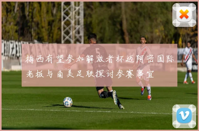 梅西有望参加解放者杯迈阿密国际老板与南美足联探讨参赛事宜