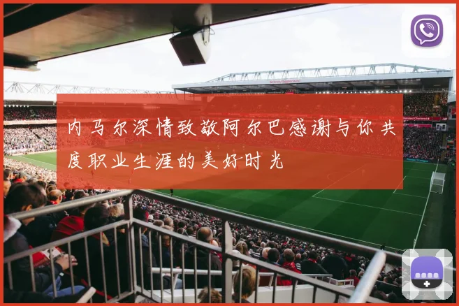 内马尔深情致敬阿尔巴感谢与你共度职业生涯的美好时光