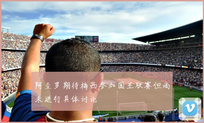 阿圭罗期待梅西参加国王联赛但尚未进行具体讨论