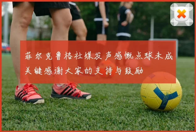 菲尔克鲁格社媒发声感慨点球未成关键感谢大家的支持与鼓励